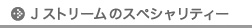 Ｊストリームのスペシャリティー