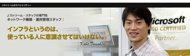 ネットワーク構築・運用管理スタッフ:インフラというのは、使っている人に意識させてはいけない。 Kubo Tomohiro