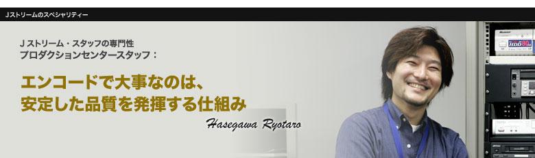 プロダクションセンタースタッフ:エンコードで大事なのは、安定した品質を発揮する仕組み。 Hasegawa Ryotaro