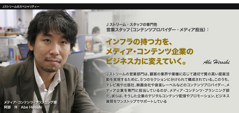 営業スタッフ:インフラの持つ力を、メディア・コンテンツ企業のビジネス力に変えていく。 Abe Hiroshi