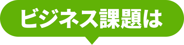 ビジネス課題は