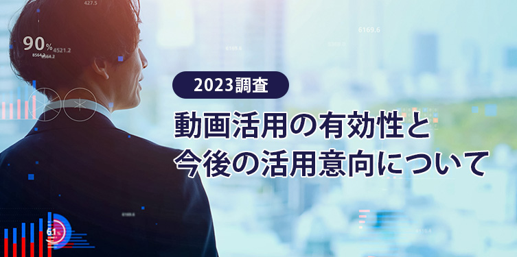 [2023調査]動画活用の有効性と今後の活用意向について