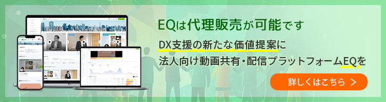 EQは代理販売が可能です。DX支援の新たな価値提案に、法人向け動画共有・配信プラットフォームEQを活用ください。詳しくはこちら。