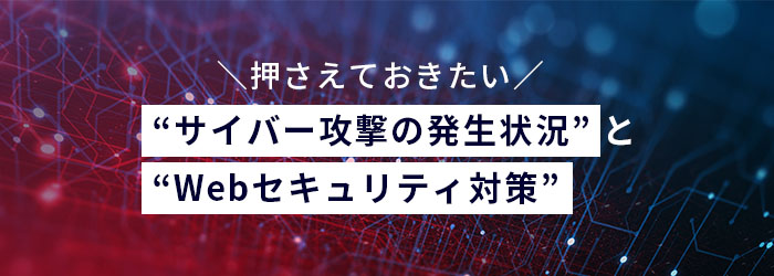 押さえておきたい “サイバー攻撃の発生状況” と “Webセキュリティ対策”スマホ用イメージ画像