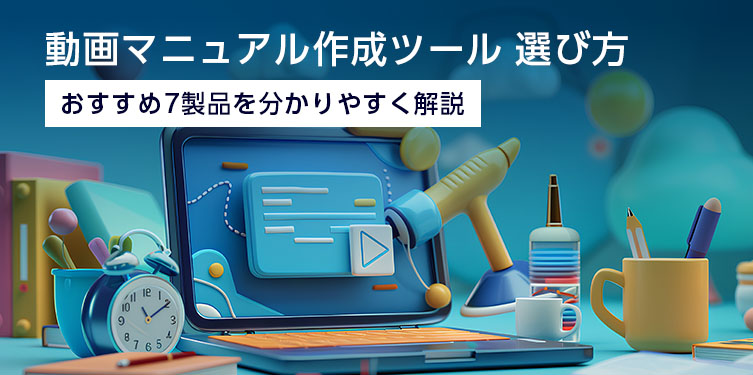 動画マニュアル作成ツールの選び方、おすすめ7製品を分かりやすく解説