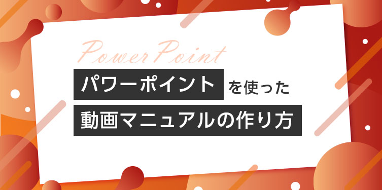 簡単ステップ！ パワーポイントのスライド資料による動画マニュアルの作り方