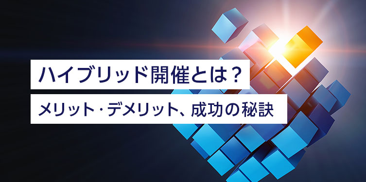 ハイブリッド開催とは？ メリット・デメリットやイベント成功の秘訣を解説