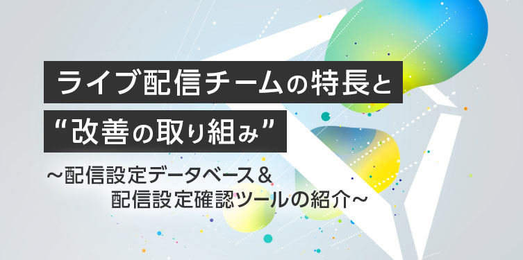 ライブ配信チームの特長と“改善の取り組み”　～配信設定データベース＆配信設定確認ツールの紹介～
