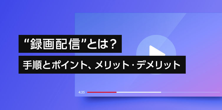 ウェビナーにも効果的な“録画配信”とは？ 手順とポイント、メリット・デメリットを紹介