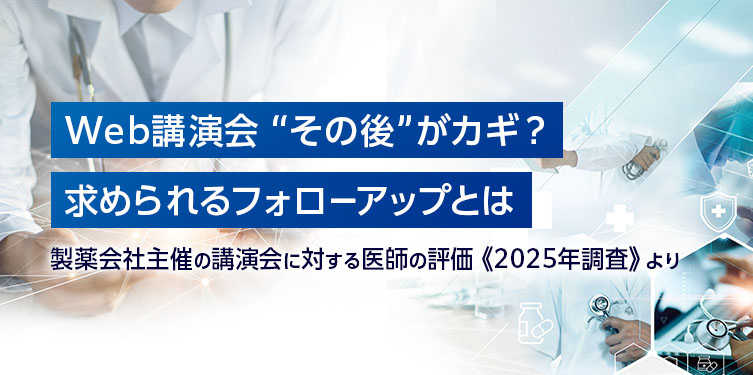 Web講演会 “その後”がカギ？ 求められるフォローアップとは　～製薬会社主催の講演会に対する医師の評価《2025年調査》より～