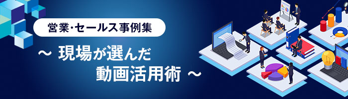 営業・セールス事例集 ～現場が選んだ動画活用術～