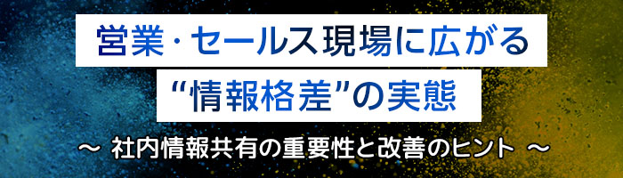 ［調査レポート］営業・セールス現場に広がる“情報格差”の実態　〜 情報共有の重要性と改善のヒント 〜