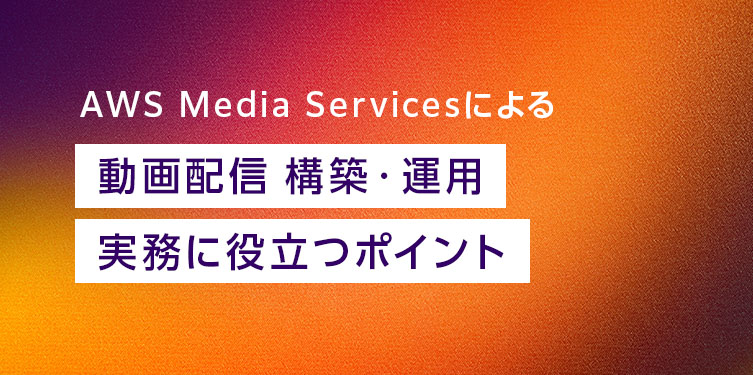 AWS Media Servicesによる 動画配信 構築・運用 実務に役立つポイント