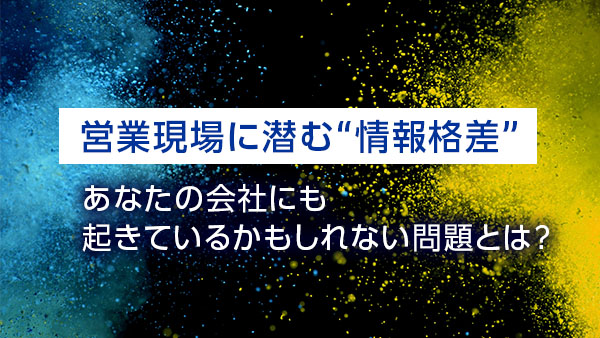 営業現場に潜む“情報格差”、あ…