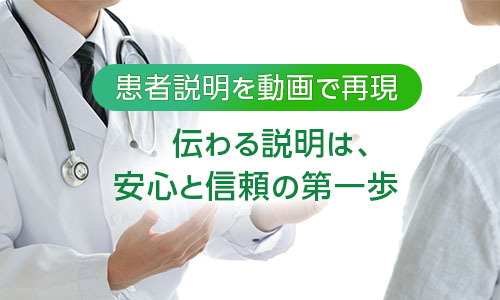 患者説明を動画で再現　伝わる説明は、安心と信頼の第一歩