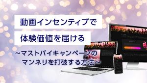 動画インセンティブで体験価値を…