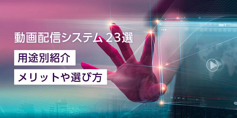 「動画配信システム23選」用途別紹介、メリットや選び方