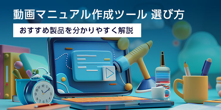 動画マニュアル作成ツールの選び方、おすすめ製品を分かりやすく解説