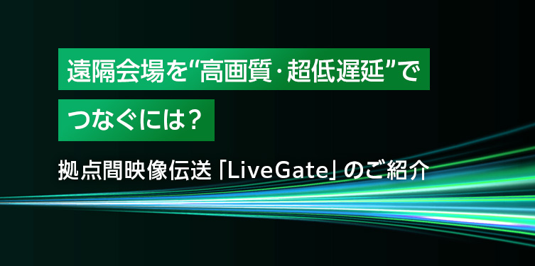 遠隔会場を“高画質・超低遅延”でつなぐには？ 拠点間映像伝送「LiveGate」のご紹介