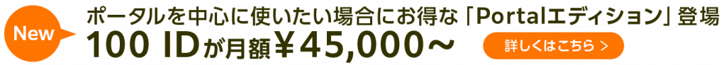 ポータルを中心に使いたい場合にお得な「Portalエディション」登場　100 IDが月額￥45,000～ 詳しくはこちら