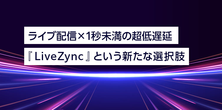 ライブ配信×1秒未満の超低遅延 『LiveZync』という新たな選択肢