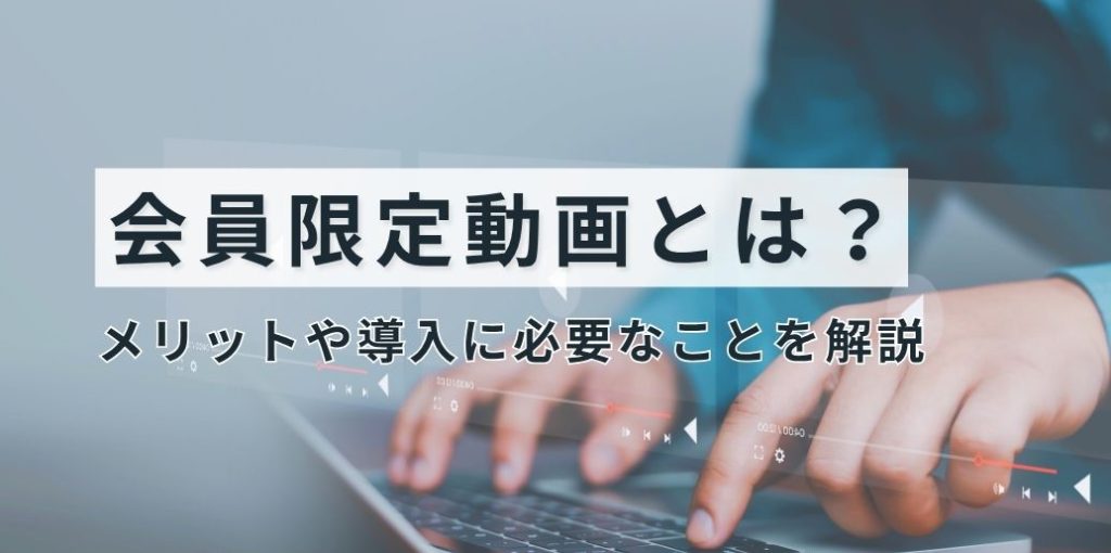 会員限定動画とは?メリットや導入に必要なことを解説