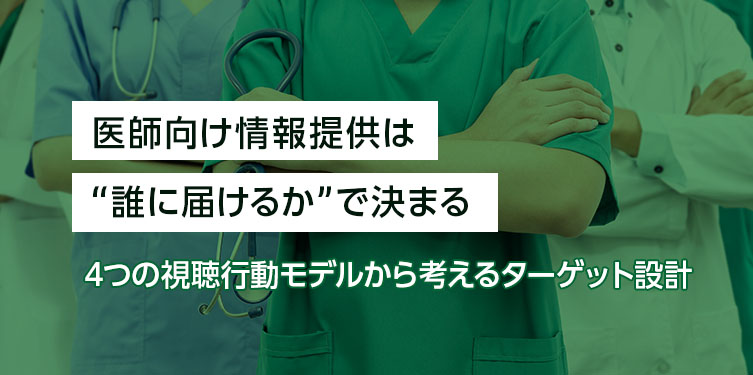 医師向け情報提供は“誰に届けるか”で決まる。4つの視聴行動モデルから考えるターゲット設計