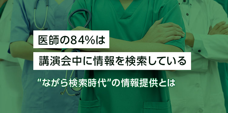 医師の84%は講演会中に情報を検索している。“ながら検索時代”の情報提供とは