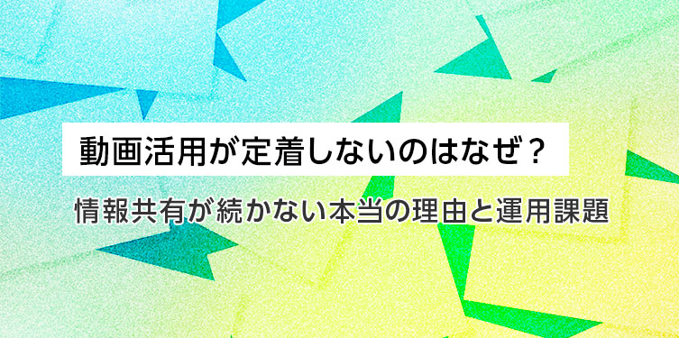 動画活用が定着しないのはなぜ？ 情報共有が続かない本当の理由と運用課題
