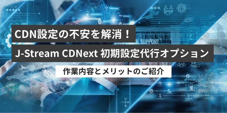 CDN設定の不安を解消！J-Stream CDNext「初期設定代行オプション」の作業内容とメリット