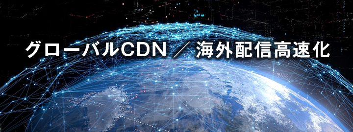 グローバルCDN ／ 海外配信高速化